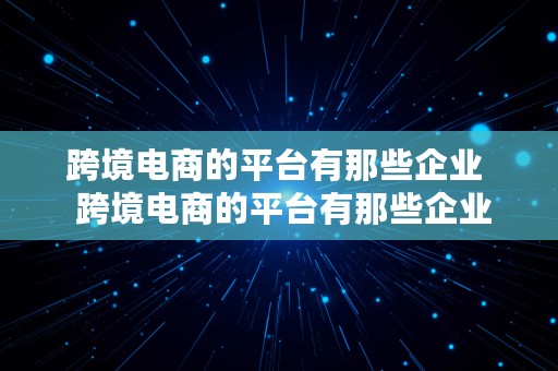 跨境电商的平台有那些企业  跨境电商的平台有那些企业