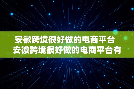 安徽跨境很好做的电商平台  安徽跨境很好做的电商平台有哪些