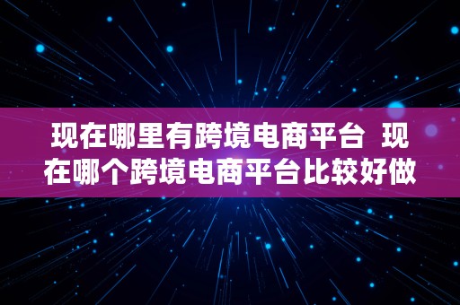 现在哪里有跨境电商平台  现在哪个跨境电商平台比较好做