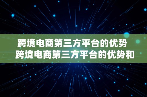 跨境电商第三方平台的优势  跨境电商第三方平台的优势和劣势