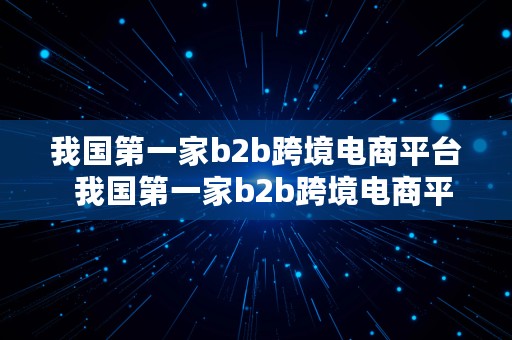 我国第一家b2b跨境电商平台  我国第一家b2b跨境电商平台是