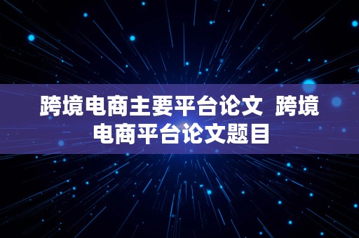 跨境电商主要平台论文  跨境电商平台论文题目