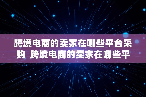 跨境电商的卖家在哪些平台采购  跨境电商的卖家在哪些平台采购呢