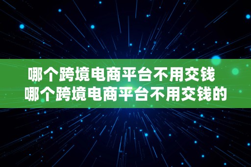 哪个跨境电商平台不用交钱  哪个跨境电商平台不用交钱的