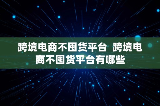 跨境电商不囤货平台  跨境电商不囤货平台有哪些