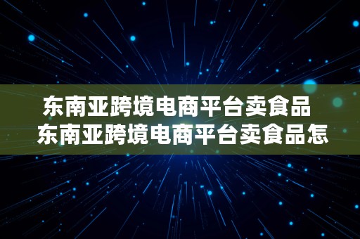 东南亚跨境电商平台卖食品  东南亚跨境电商平台卖食品怎么样