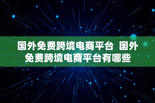 国外免费跨境电商平台  国外免费跨境电商平台有哪些