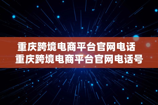 重庆跨境电商平台官网电话  重庆跨境电商平台官网电话号码