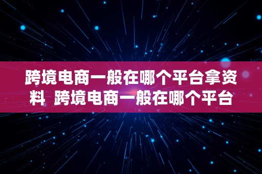 跨境电商一般在哪个平台拿资料  跨境电商一般在哪个平台拿资料呢