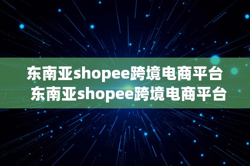 东南亚shopee跨境电商平台  东南亚shopee跨境电商平台官网