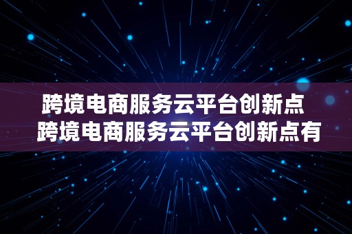 跨境电商服务云平台创新点  跨境电商服务云平台创新点有哪些