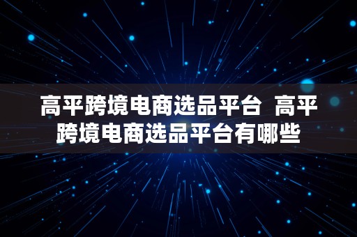 高平跨境电商选品平台  高平跨境电商选品平台有哪些