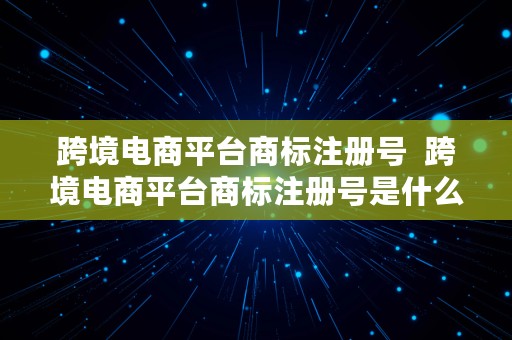 跨境电商平台商标注册号  跨境电商平台商标注册号是什么