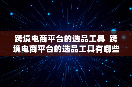 跨境电商平台的选品工具  跨境电商平台的选品工具有哪些