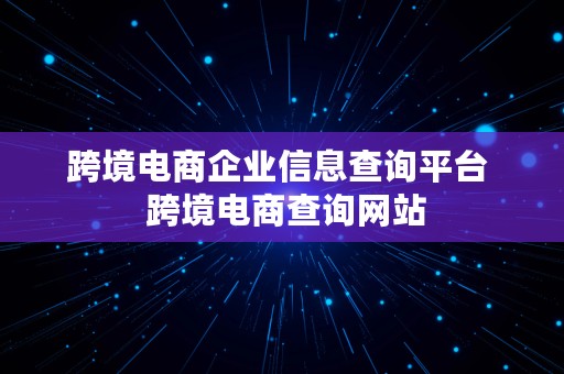 跨境电商企业信息查询平台  跨境电商查询网站