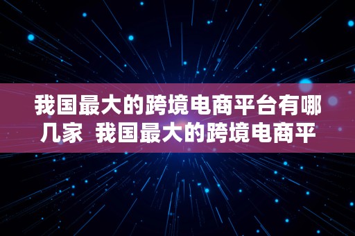 我国最大的跨境电商平台有哪几家  我国最大的跨境电商平台有哪几家公司