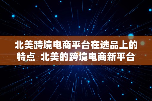 北美跨境电商平台在选品上的特点  北美的跨境电商新平台