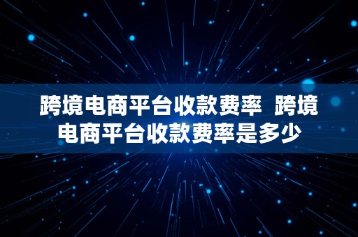 跨境电商平台收款费率  跨境电商平台收款费率是多少