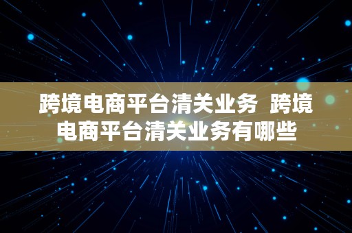 跨境电商平台清关业务  跨境电商平台清关业务有哪些