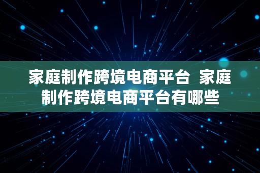 家庭制作跨境电商平台  家庭制作跨境电商平台有哪些