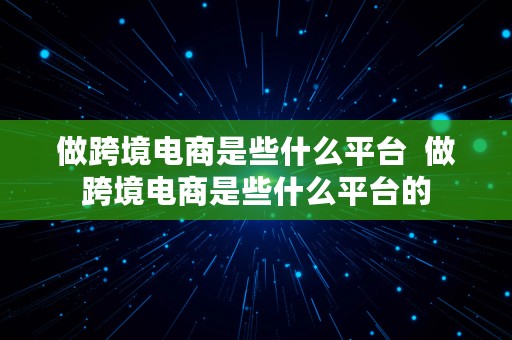 做跨境电商是些什么平台  做跨境电商是些什么平台的