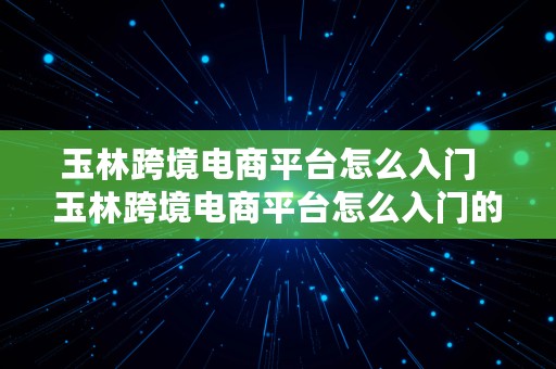 玉林跨境电商平台怎么入门  玉林跨境电商平台怎么入门的