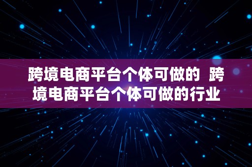 跨境电商平台个体可做的  跨境电商平台个体可做的行业