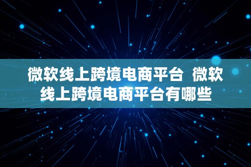 微软线上跨境电商平台  微软线上跨境电商平台有哪些