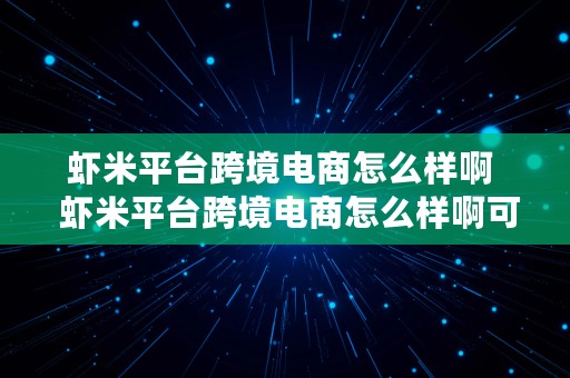 虾米平台跨境电商怎么样啊  虾米平台跨境电商怎么样啊可靠吗