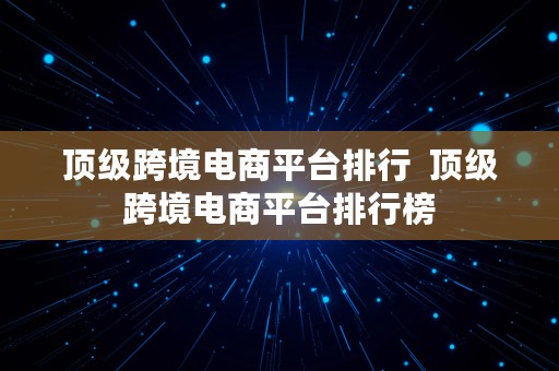 顶级跨境电商平台排行  顶级跨境电商平台排行榜