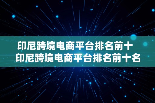 印尼跨境电商平台排名前十  印尼跨境电商平台排名前十名