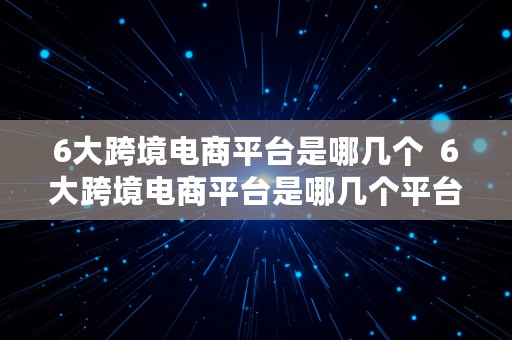 6大跨境电商平台是哪几个  6大跨境电商平台是哪几个平台