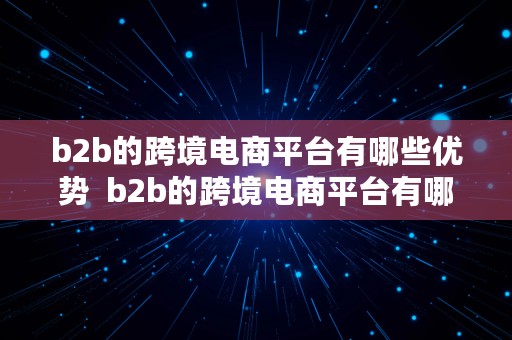 b2b的跨境电商平台有哪些优势  b2b的跨境电商平台有哪些优势和劣势