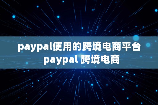 paypal使用的跨境电商平台  paypal 跨境电商