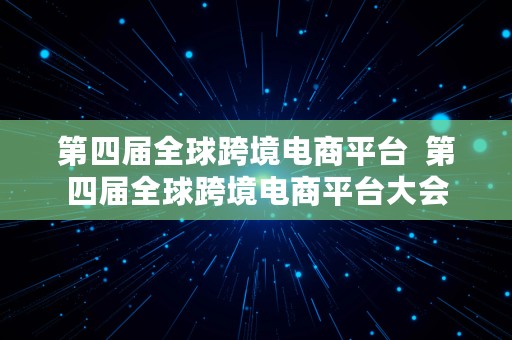 第四届全球跨境电商平台  第四届全球跨境电商平台大会