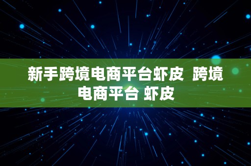 新手跨境电商平台虾皮  跨境电商平台 虾皮