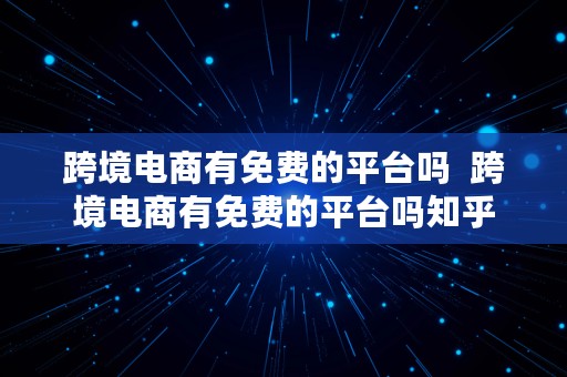 跨境电商有免费的平台吗  跨境电商有免费的平台吗知乎