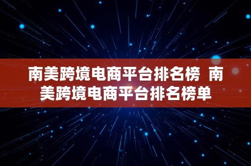 南美跨境电商平台排名榜  南美跨境电商平台排名榜单