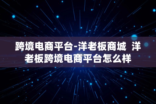 跨境电商平台-洋老板商城  洋老板跨境电商平台怎么样