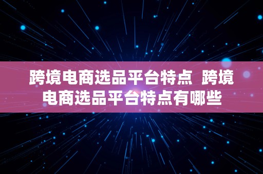 跨境电商选品平台特点  跨境电商选品平台特点有哪些