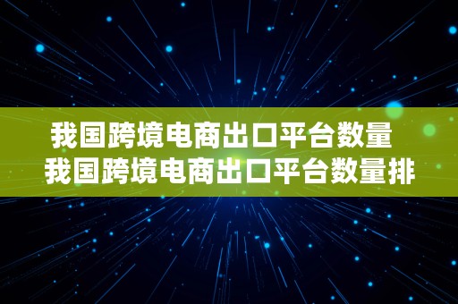 我国跨境电商出口平台数量  我国跨境电商出口平台数量排名