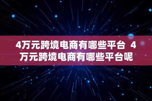 4万元跨境电商有哪些平台  4万元跨境电商有哪些平台呢