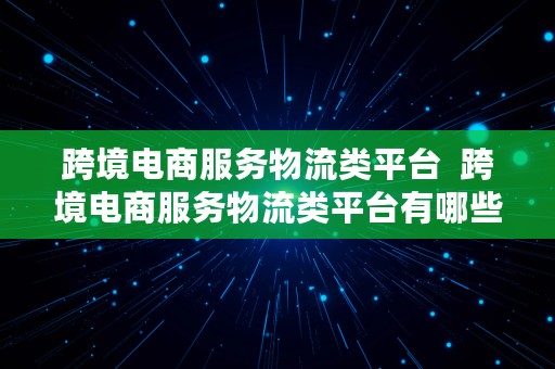 跨境电商服务物流类平台  跨境电商服务物流类平台有哪些