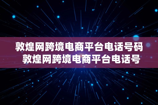 敦煌网跨境电商平台电话号码  敦煌网跨境电商平台电话号码是多少