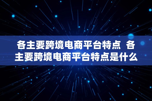 各主要跨境电商平台特点  各主要跨境电商平台特点是什么