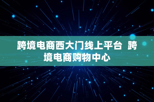 跨境电商西大门线上平台  跨境电商购物中心