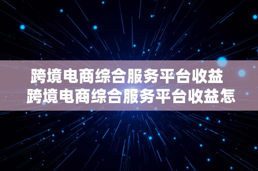 跨境电商综合服务平台收益  跨境电商综合服务平台收益怎么算