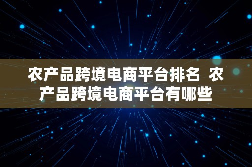 农产品跨境电商平台排名  农产品跨境电商平台有哪些