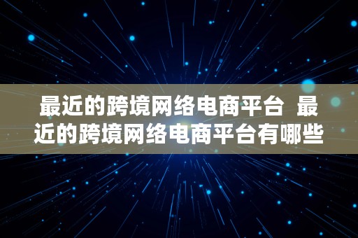 最近的跨境网络电商平台  最近的跨境网络电商平台有哪些