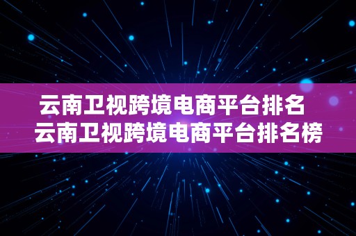 云南卫视跨境电商平台排名  云南卫视跨境电商平台排名榜